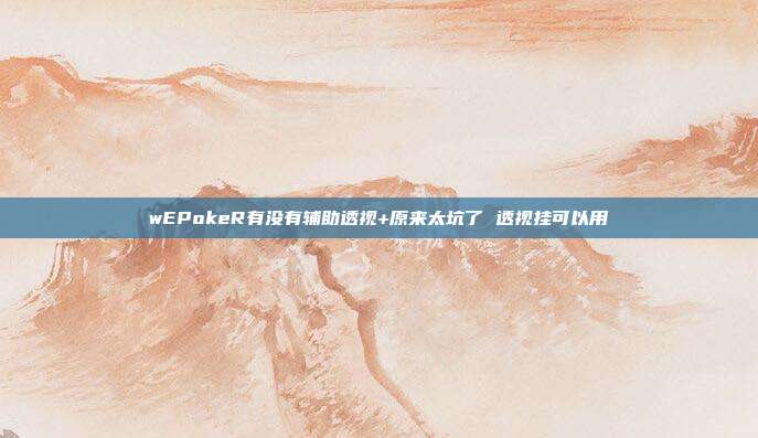 wEPokeR有没有辅助透视+原来太坑了 透视挂可以用