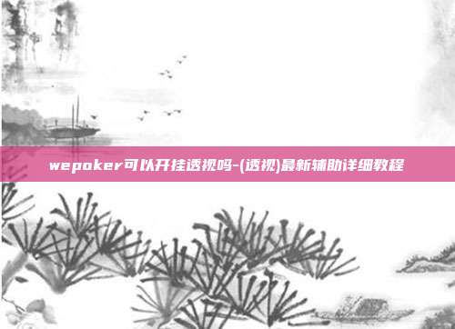 wepoker可以开挂透视吗-(透视)最新辅助详细教程