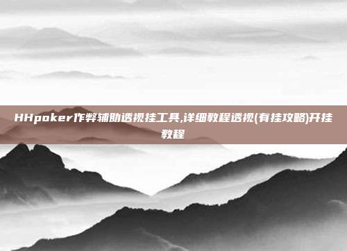 HHpoker作弊辅助透视挂工具,详细教程透视(有挂攻略)开挂教程