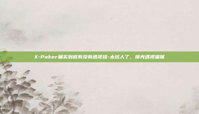 X-Poker确实到底有没有透视挂-太坑人了，曝光透视猫腻