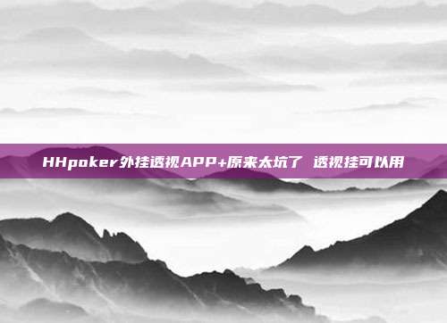 HHpoker外挂透视APP+原来太坑了 透视挂可以用