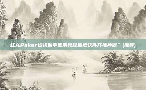 红龙Poker透视助手使用教程透视软件开挂神器”(推荐)