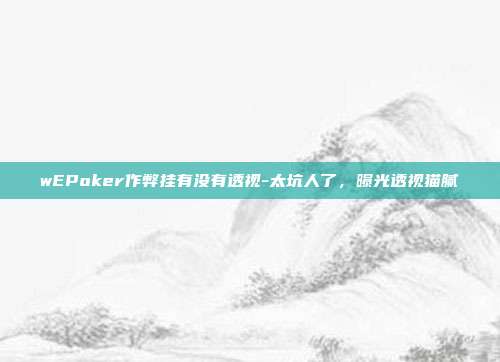 wEPoker作弊挂有没有透视-太坑人了，曝光透视猫腻