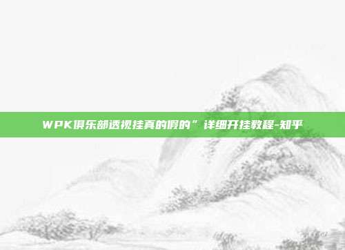 WPK俱乐部透视挂真的假的”详细开挂教程-知乎