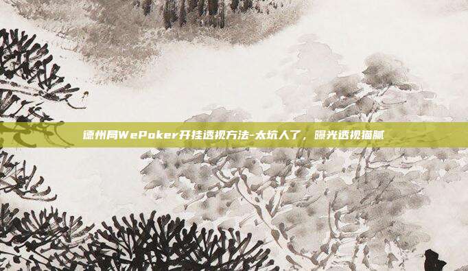 德州局WePoker开挂透视方法-太坑人了，曝光透视猫腻