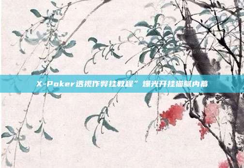 X-Poker透视作弊挂教程”爆光开挂猫腻内幕