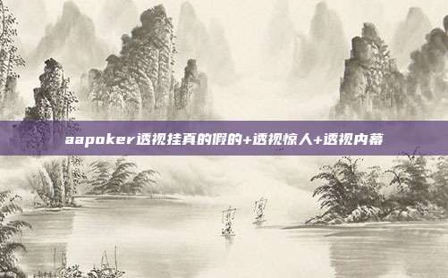 aapoker透视挂真的假的+透视惊人+透视内幕