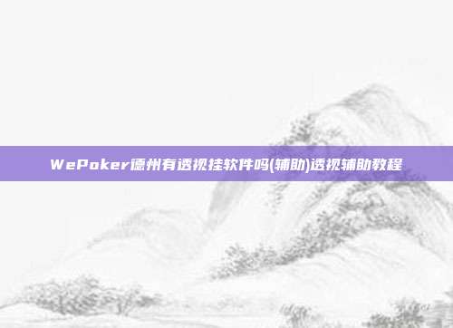 WePoker德州有透视挂软件吗(辅助)透视辅助教程