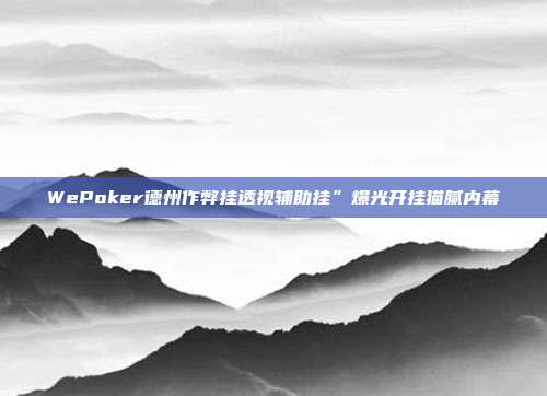 WePoker德州作弊挂透视辅助挂”爆光开挂猫腻内幕