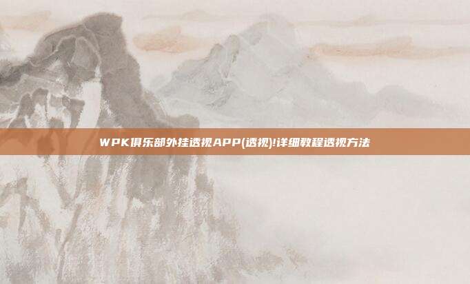 WPK俱乐部外挂透视APP(透视)!详细教程透视方法