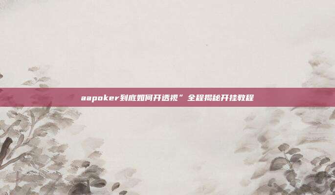 aapoker到底如何开透视”全程揭秘开挂教程