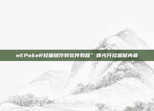 wEPokeR轻量版作弊软件教程”爆光开挂猫腻内幕