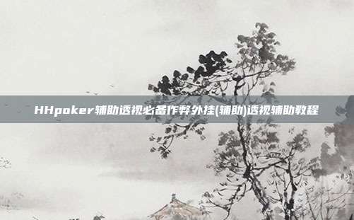 HHpoker辅助透视必备作弊外挂(辅助)透视辅助教程