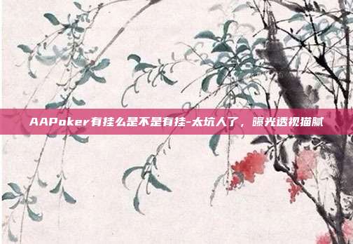 AAPoker有挂么是不是有挂-太坑人了，曝光透视猫腻