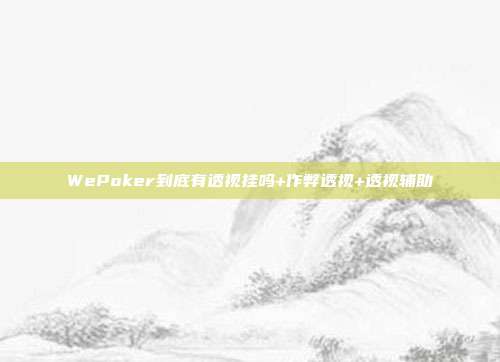 WePoker到底有透视挂吗+作弊透视+透视辅助