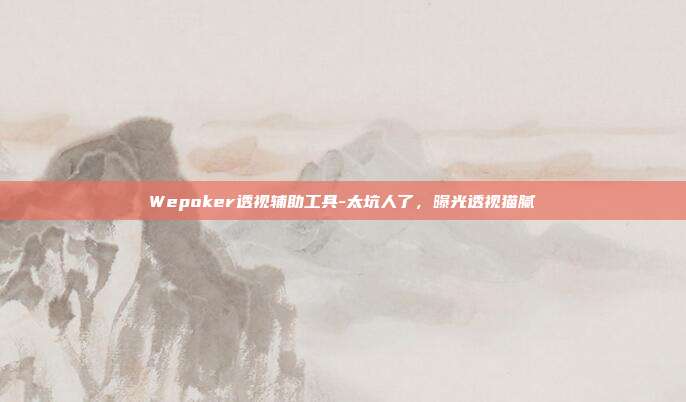 Wepoker透视辅助工具-太坑人了，曝光透视猫腻